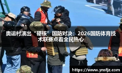 奥运村演出“硬核”国防对决：2026国防体育技术联赛点着全民热心