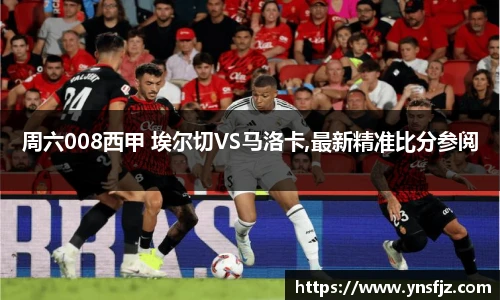 周六008西甲 埃尔切VS马洛卡,最新精准比分参阅