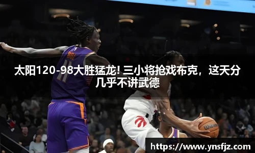 太阳120-98大胜猛龙! 三小将抢戏布克，这天分几乎不讲武德