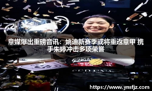 意媒爆出重磅音讯：姚迪新赛季或将重返意甲 携手朱婷冲击多项荣誉